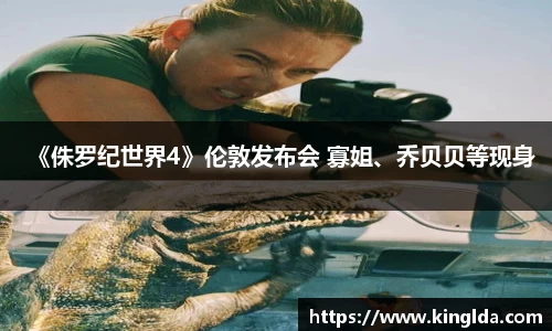 NG《侏罗纪世界4》伦敦发布会 寡姐、乔贝贝等现身