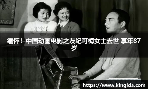 NG缅怀！中国动画电影之友纪可梅女士去世 享年87岁